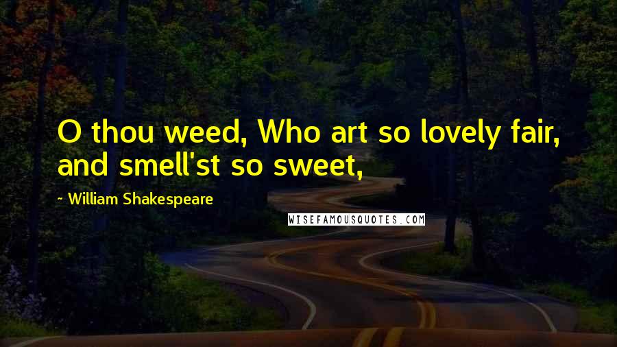 William Shakespeare Quotes: O thou weed, Who art so lovely fair, and smell'st so sweet,