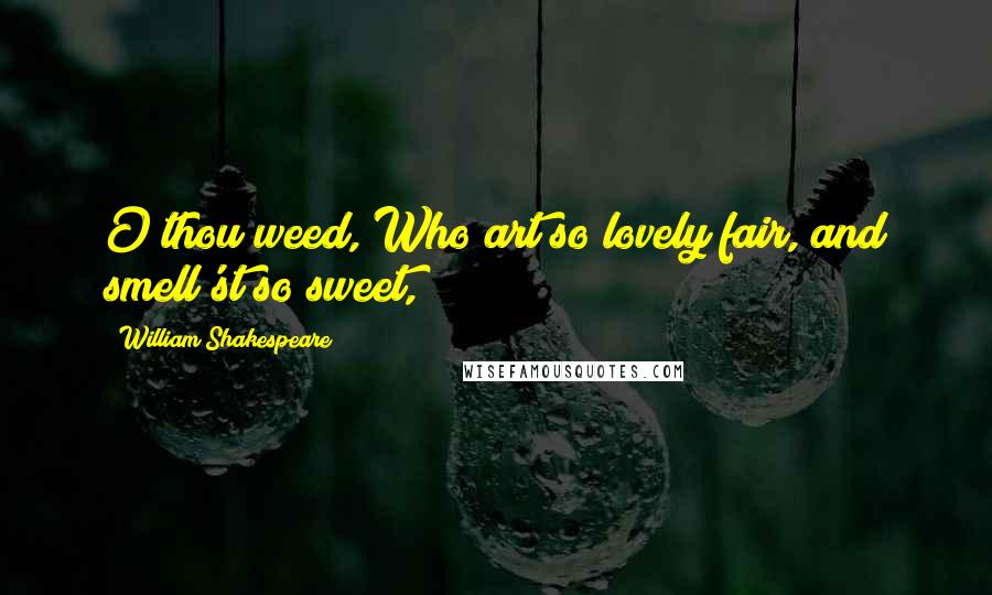 William Shakespeare Quotes: O thou weed, Who art so lovely fair, and smell'st so sweet,