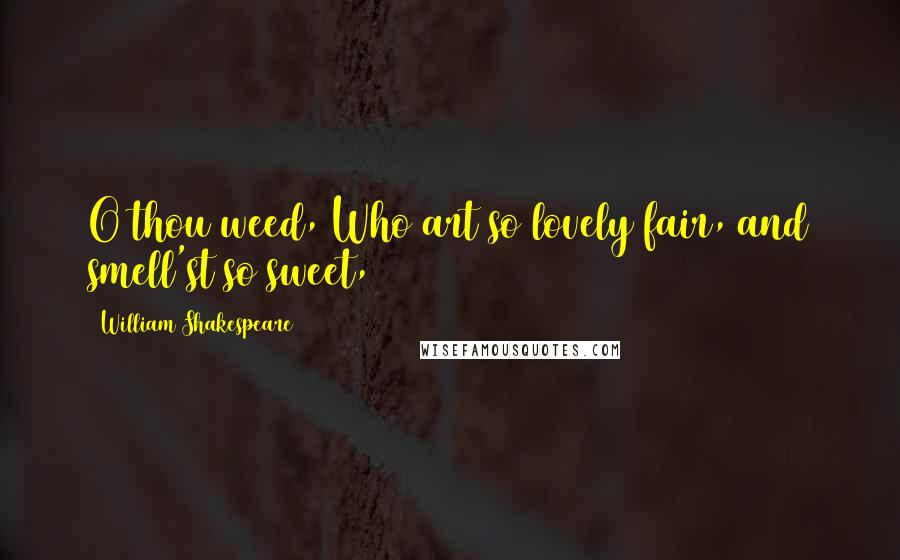 William Shakespeare Quotes: O thou weed, Who art so lovely fair, and smell'st so sweet,