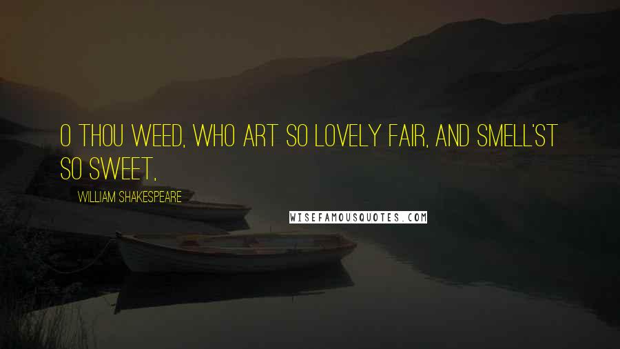 William Shakespeare Quotes: O thou weed, Who art so lovely fair, and smell'st so sweet,
