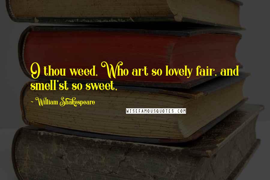 William Shakespeare Quotes: O thou weed, Who art so lovely fair, and smell'st so sweet,