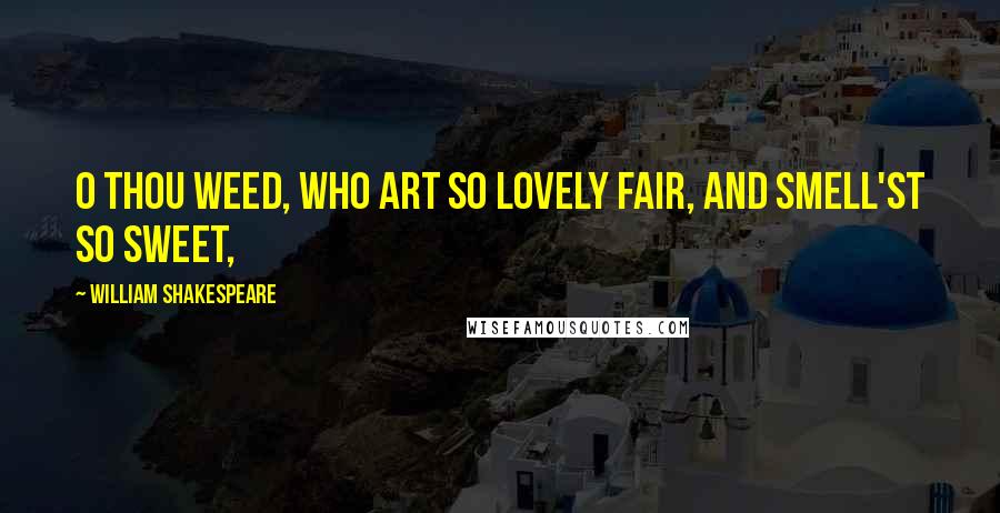 William Shakespeare Quotes: O thou weed, Who art so lovely fair, and smell'st so sweet,