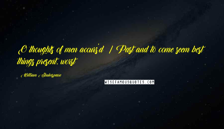 William Shakespeare Quotes: O thoughts of men accurs'd! / Past and to come seem best; things present, worst