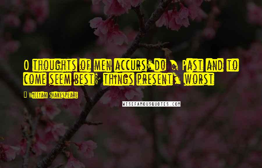 William Shakespeare Quotes: O thoughts of men accurs'd! / Past and to come seem best; things present, worst