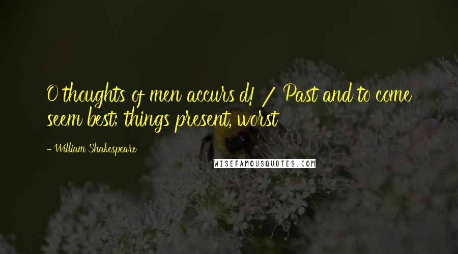 William Shakespeare Quotes: O thoughts of men accurs'd! / Past and to come seem best; things present, worst