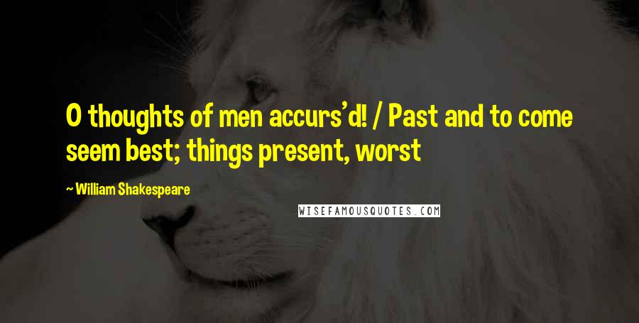 William Shakespeare Quotes: O thoughts of men accurs'd! / Past and to come seem best; things present, worst