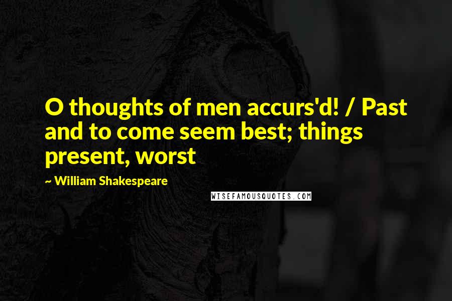 William Shakespeare Quotes: O thoughts of men accurs'd! / Past and to come seem best; things present, worst