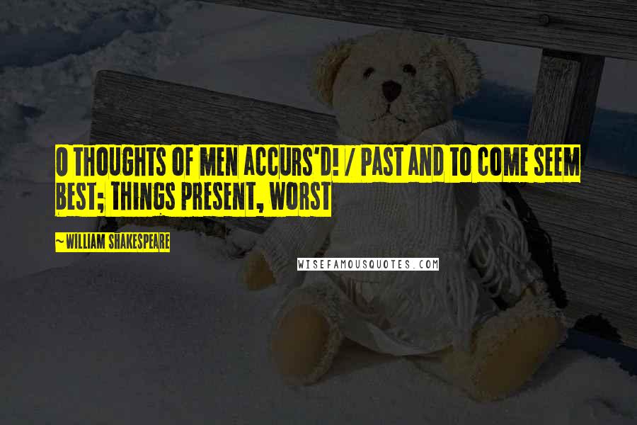 William Shakespeare Quotes: O thoughts of men accurs'd! / Past and to come seem best; things present, worst