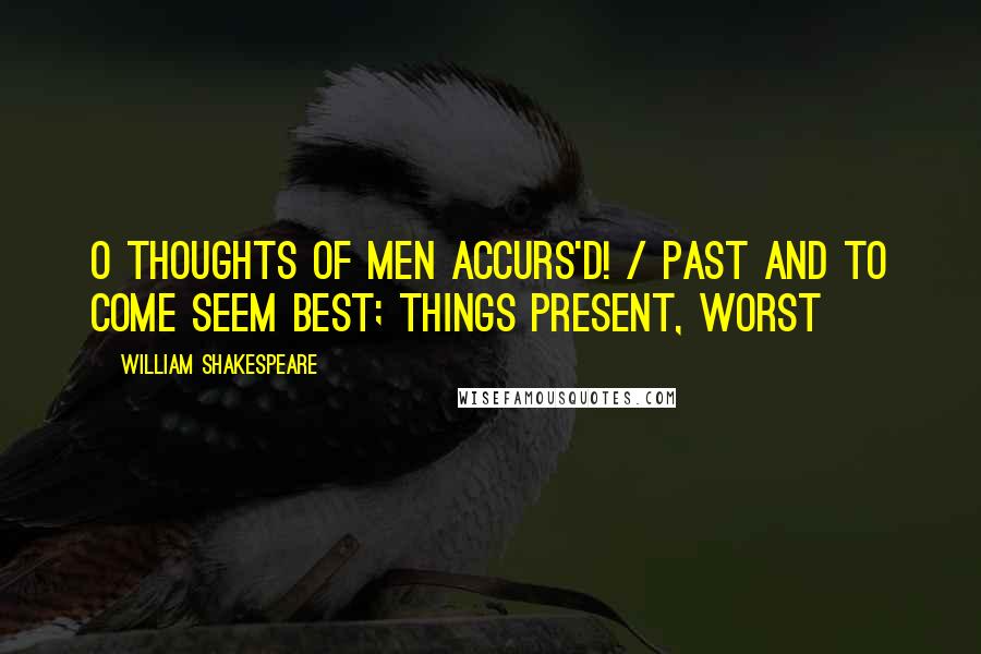 William Shakespeare Quotes: O thoughts of men accurs'd! / Past and to come seem best; things present, worst