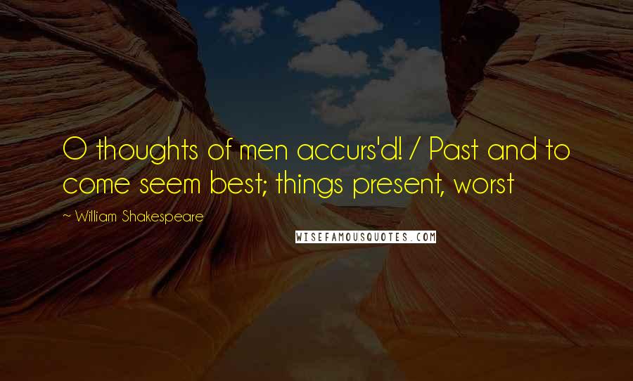 William Shakespeare Quotes: O thoughts of men accurs'd! / Past and to come seem best; things present, worst