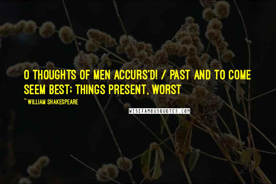William Shakespeare Quotes: O thoughts of men accurs'd! / Past and to come seem best; things present, worst