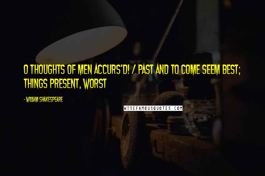 William Shakespeare Quotes: O thoughts of men accurs'd! / Past and to come seem best; things present, worst