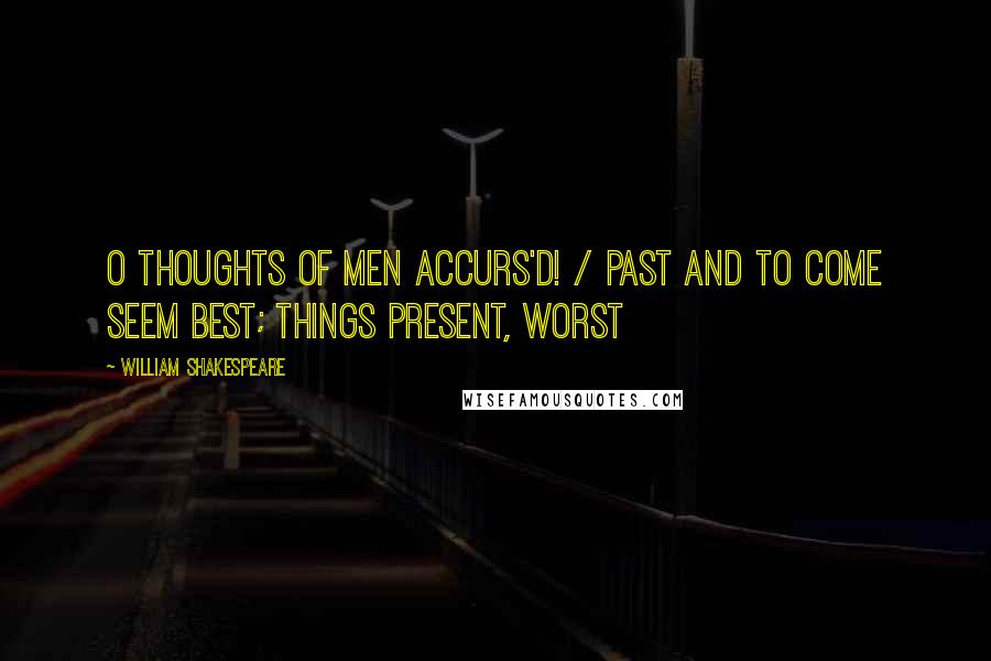 William Shakespeare Quotes: O thoughts of men accurs'd! / Past and to come seem best; things present, worst