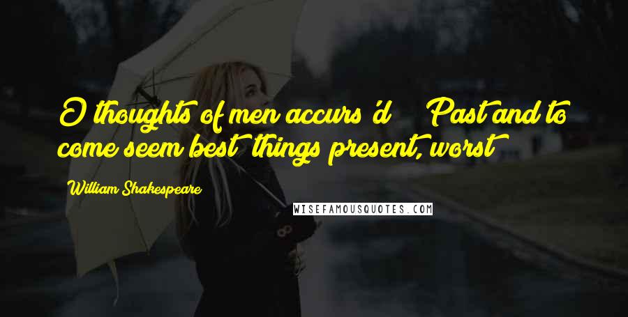 William Shakespeare Quotes: O thoughts of men accurs'd! / Past and to come seem best; things present, worst