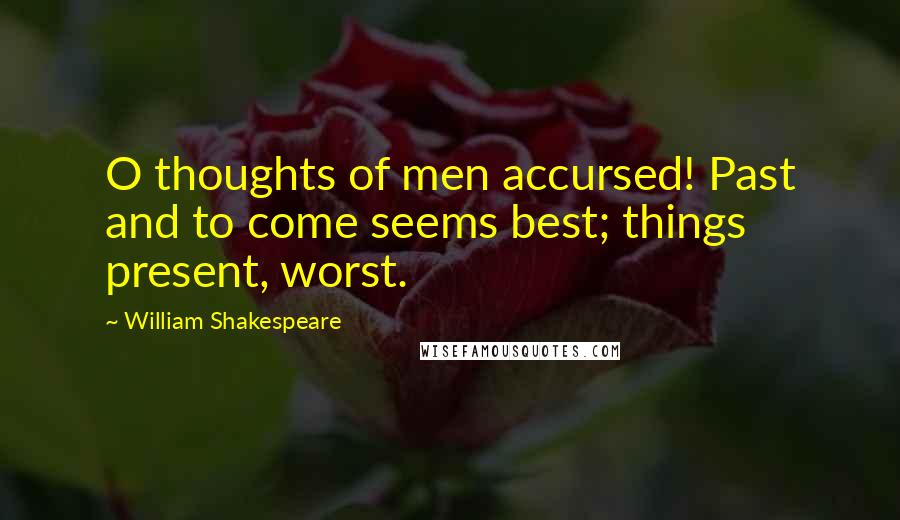 William Shakespeare Quotes: O thoughts of men accursed! Past and to come seems best; things present, worst.