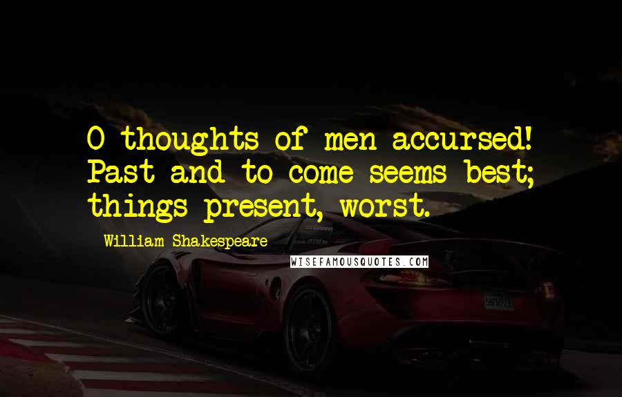 William Shakespeare Quotes: O thoughts of men accursed! Past and to come seems best; things present, worst.