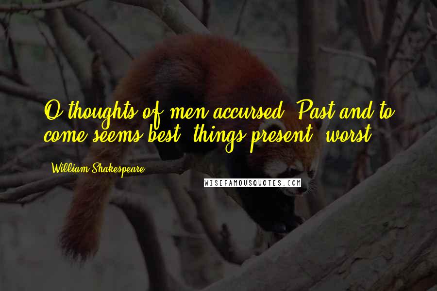 William Shakespeare Quotes: O thoughts of men accursed! Past and to come seems best; things present, worst.