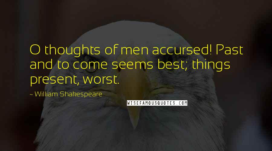 William Shakespeare Quotes: O thoughts of men accursed! Past and to come seems best; things present, worst.