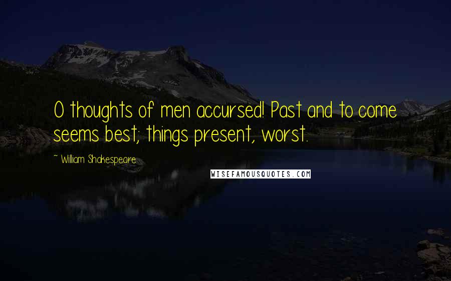 William Shakespeare Quotes: O thoughts of men accursed! Past and to come seems best; things present, worst.
