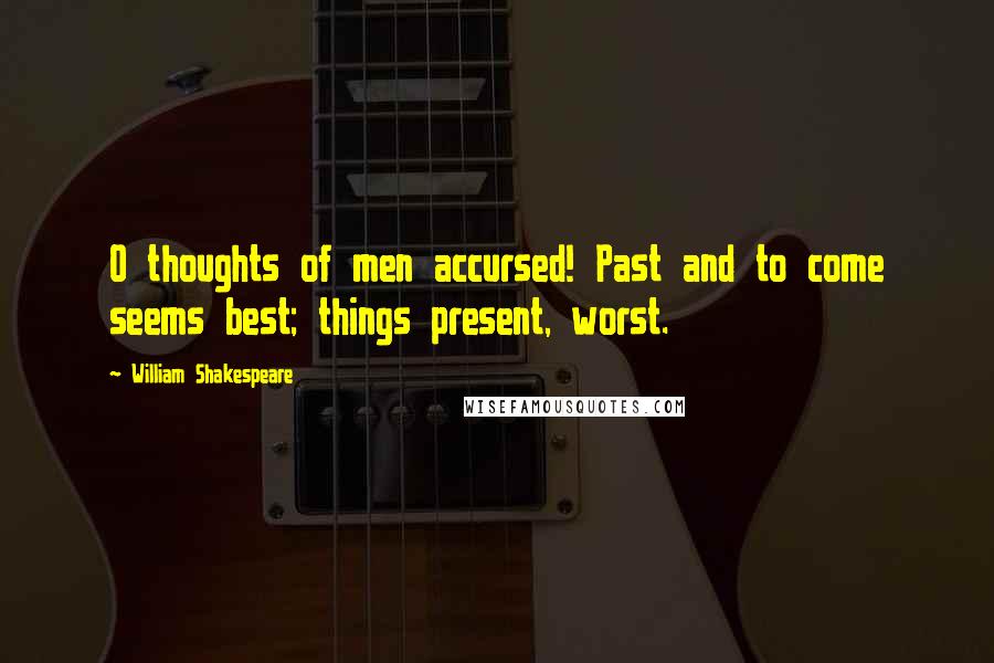 William Shakespeare Quotes: O thoughts of men accursed! Past and to come seems best; things present, worst.