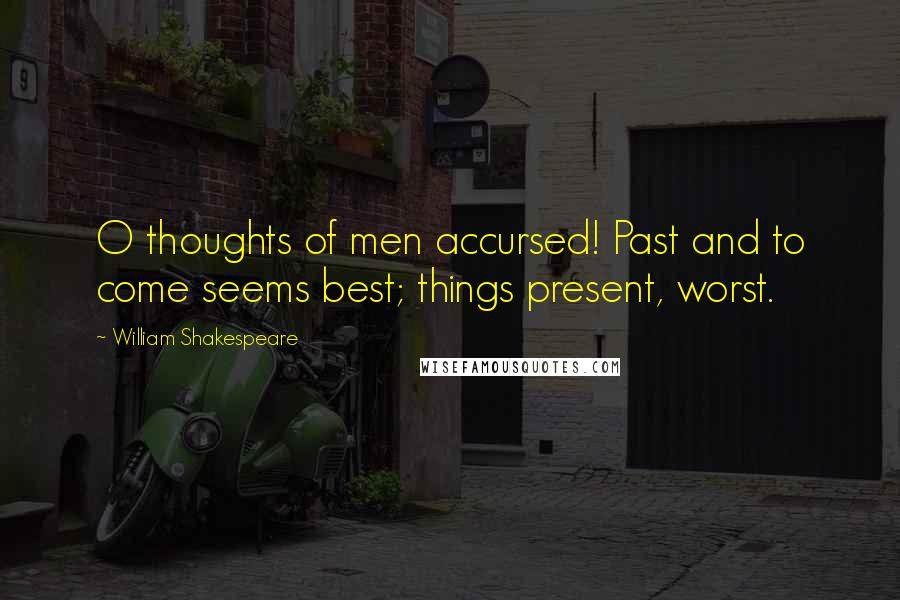 William Shakespeare Quotes: O thoughts of men accursed! Past and to come seems best; things present, worst.