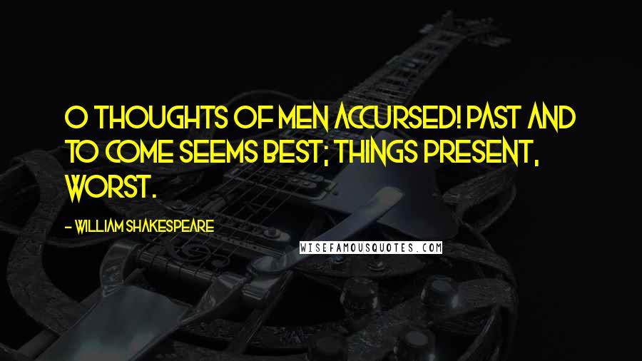 William Shakespeare Quotes: O thoughts of men accursed! Past and to come seems best; things present, worst.