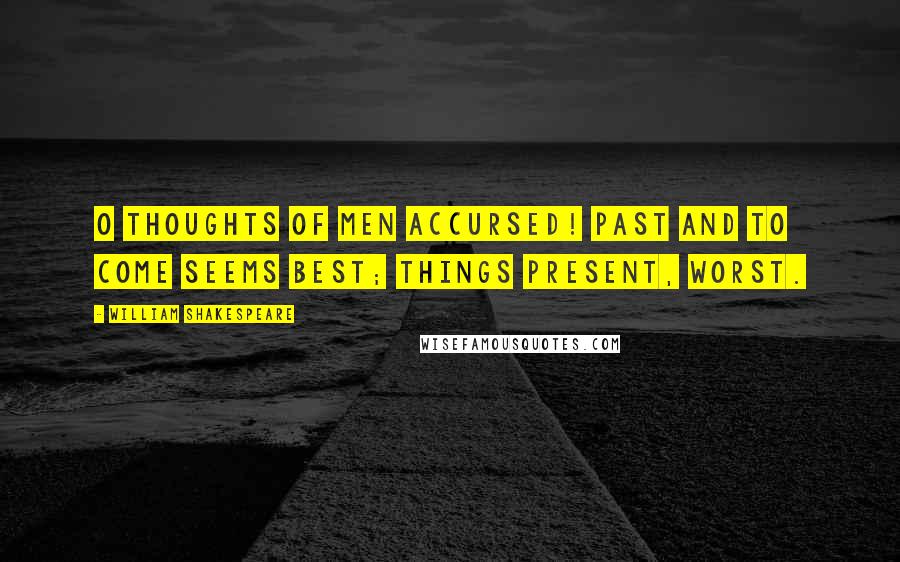 William Shakespeare Quotes: O thoughts of men accursed! Past and to come seems best; things present, worst.