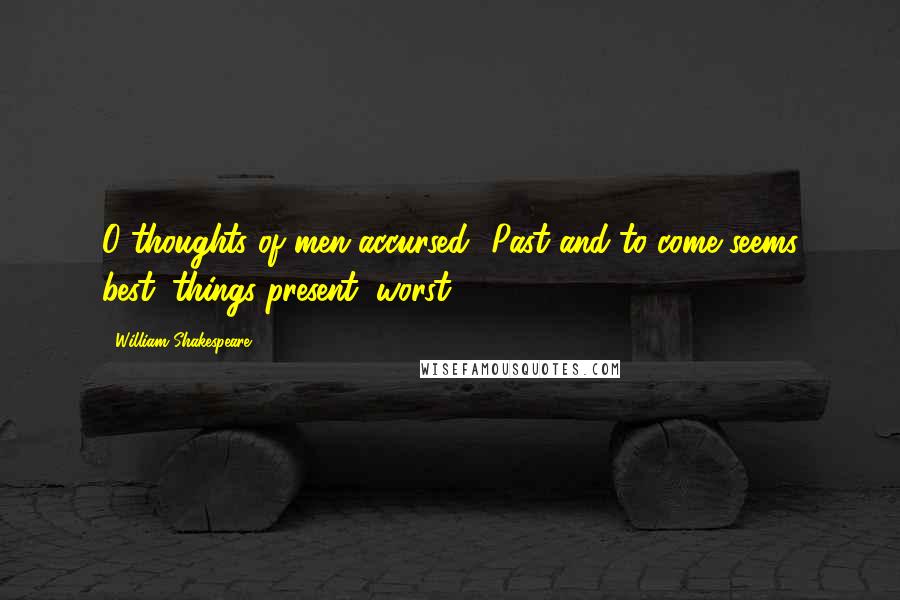 William Shakespeare Quotes: O thoughts of men accursed! Past and to come seems best; things present, worst.