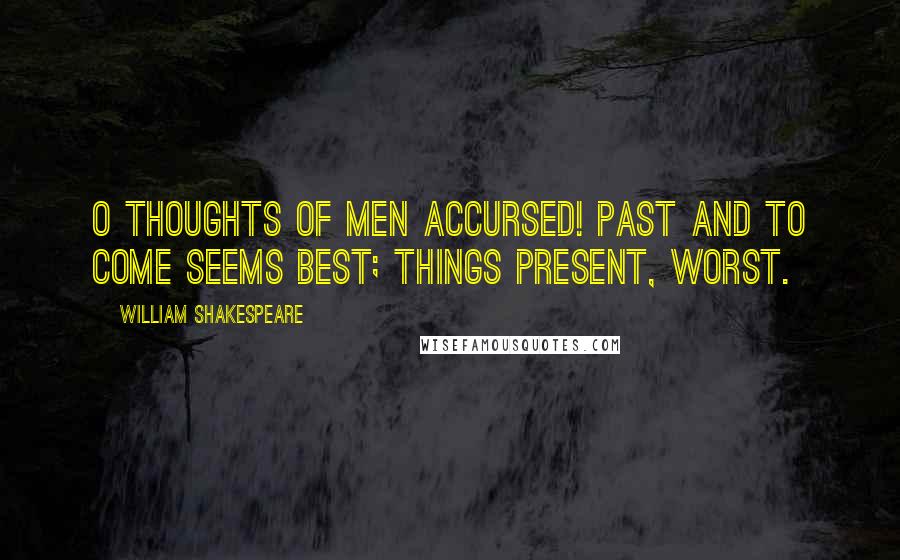 William Shakespeare Quotes: O thoughts of men accursed! Past and to come seems best; things present, worst.