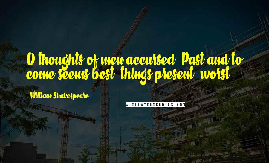 William Shakespeare Quotes: O thoughts of men accursed! Past and to come seems best; things present, worst.