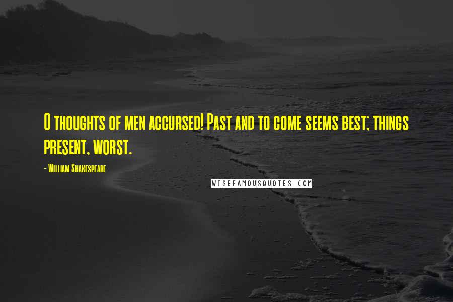 William Shakespeare Quotes: O thoughts of men accursed! Past and to come seems best; things present, worst.