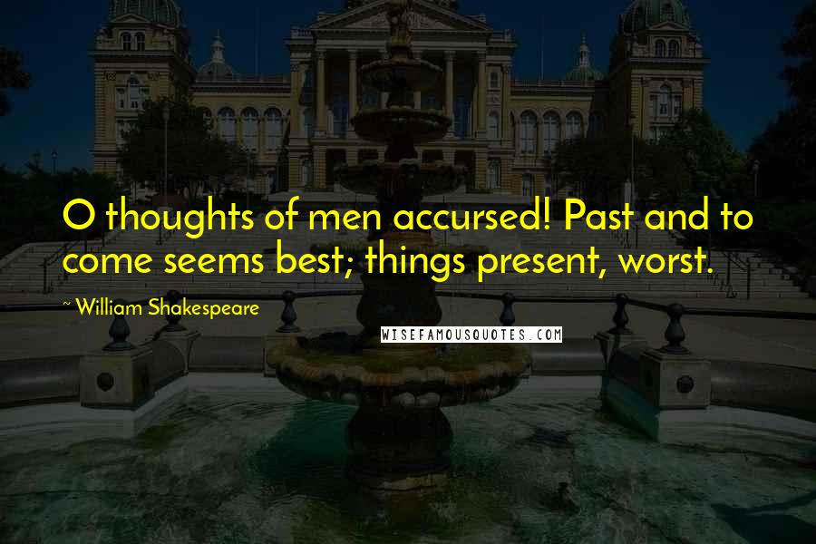 William Shakespeare Quotes: O thoughts of men accursed! Past and to come seems best; things present, worst.