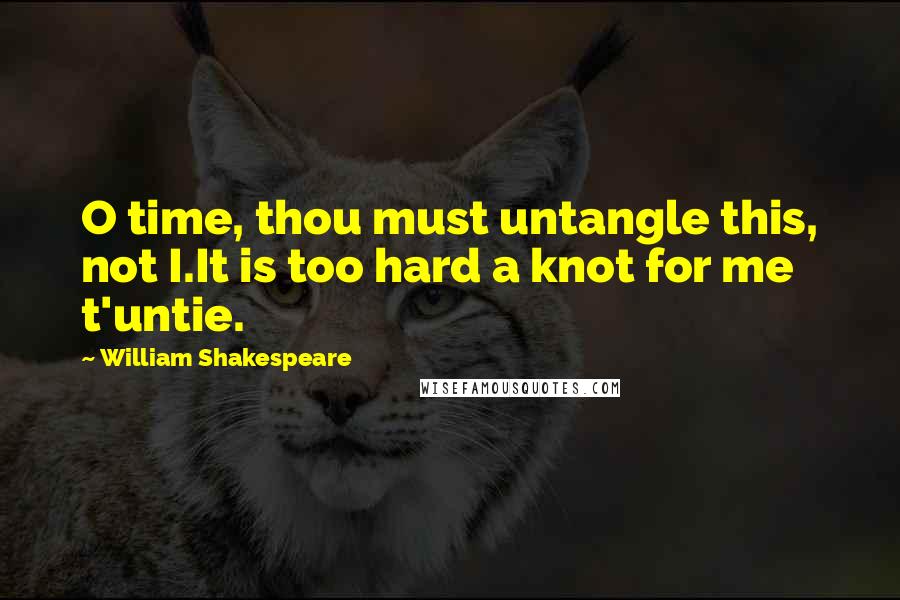 William Shakespeare Quotes: O time, thou must untangle this, not I.It is too hard a knot for me t'untie.