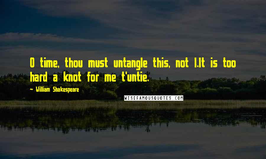 William Shakespeare Quotes: O time, thou must untangle this, not I.It is too hard a knot for me t'untie.