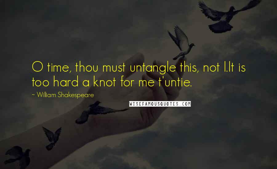 William Shakespeare Quotes: O time, thou must untangle this, not I.It is too hard a knot for me t'untie.