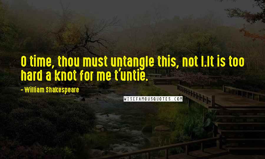 William Shakespeare Quotes: O time, thou must untangle this, not I.It is too hard a knot for me t'untie.