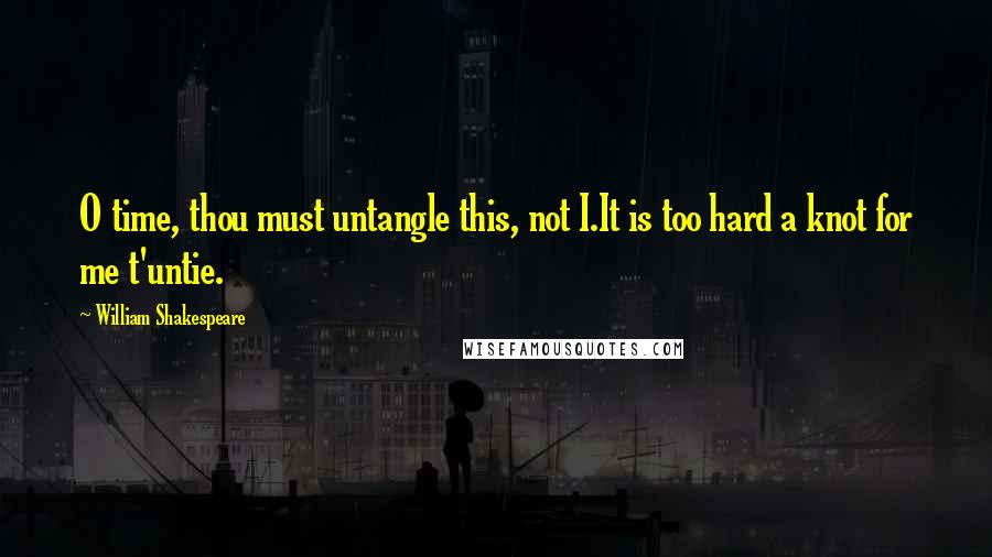 William Shakespeare Quotes: O time, thou must untangle this, not I.It is too hard a knot for me t'untie.