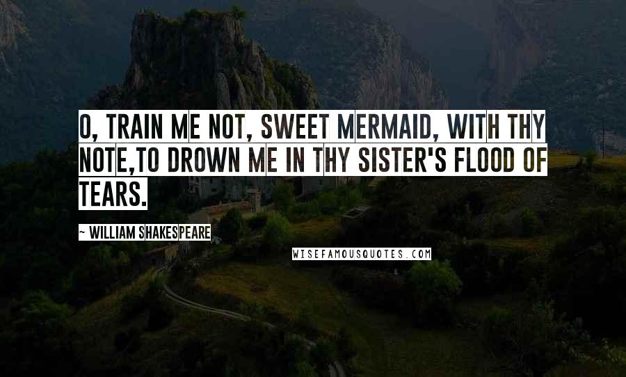 William Shakespeare Quotes: O, train me not, sweet mermaid, with thy note,to drown me in thy sister's flood of tears.
