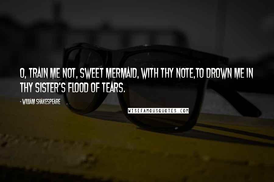 William Shakespeare Quotes: O, train me not, sweet mermaid, with thy note,to drown me in thy sister's flood of tears.