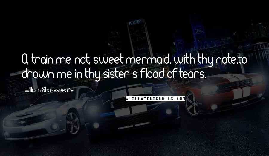 William Shakespeare Quotes: O, train me not, sweet mermaid, with thy note,to drown me in thy sister's flood of tears.