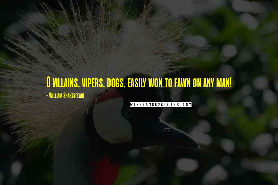 William Shakespeare Quotes: O villains, vipers, dogs, easily won to fawn on any man!