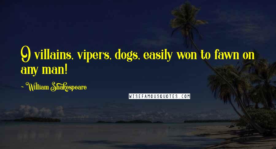 William Shakespeare Quotes: O villains, vipers, dogs, easily won to fawn on any man!