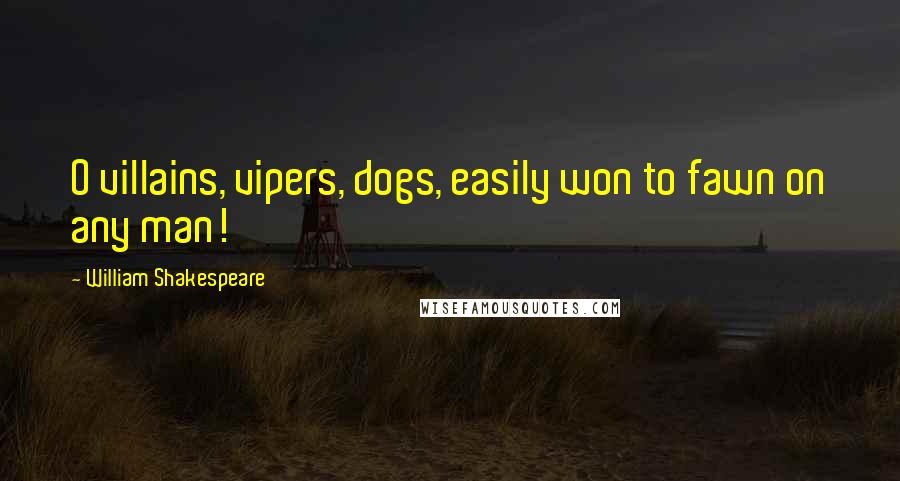 William Shakespeare Quotes: O villains, vipers, dogs, easily won to fawn on any man!