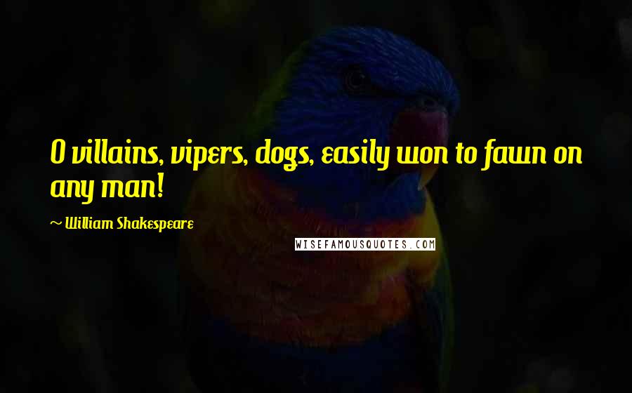 William Shakespeare Quotes: O villains, vipers, dogs, easily won to fawn on any man!