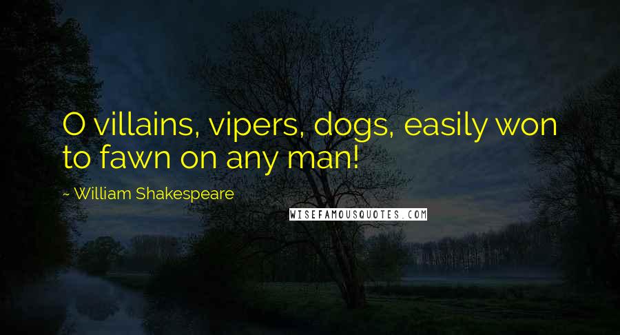 William Shakespeare Quotes: O villains, vipers, dogs, easily won to fawn on any man!