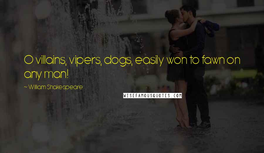 William Shakespeare Quotes: O villains, vipers, dogs, easily won to fawn on any man!