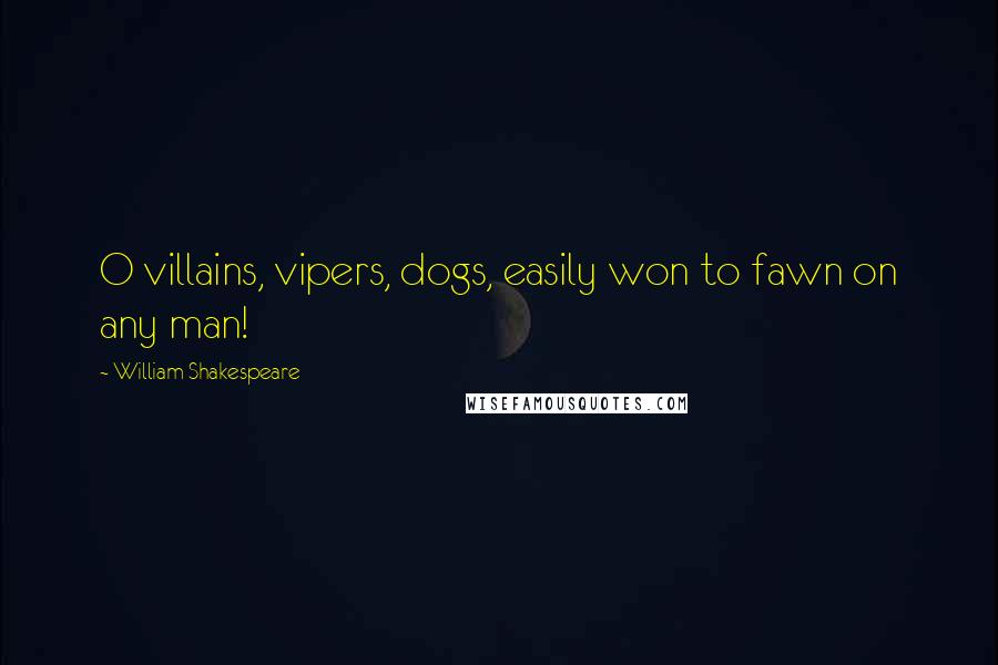William Shakespeare Quotes: O villains, vipers, dogs, easily won to fawn on any man!
