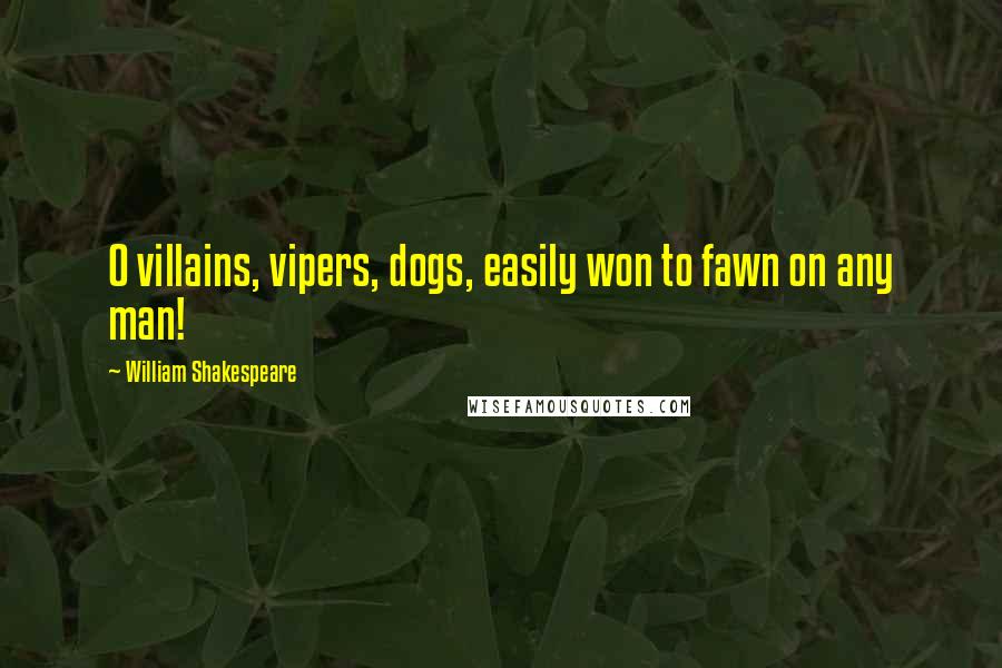 William Shakespeare Quotes: O villains, vipers, dogs, easily won to fawn on any man!