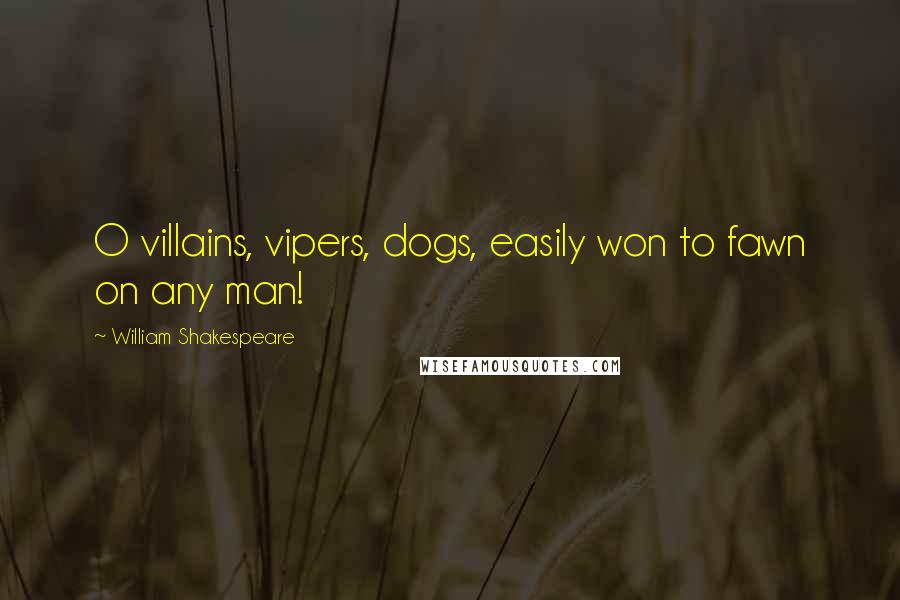 William Shakespeare Quotes: O villains, vipers, dogs, easily won to fawn on any man!