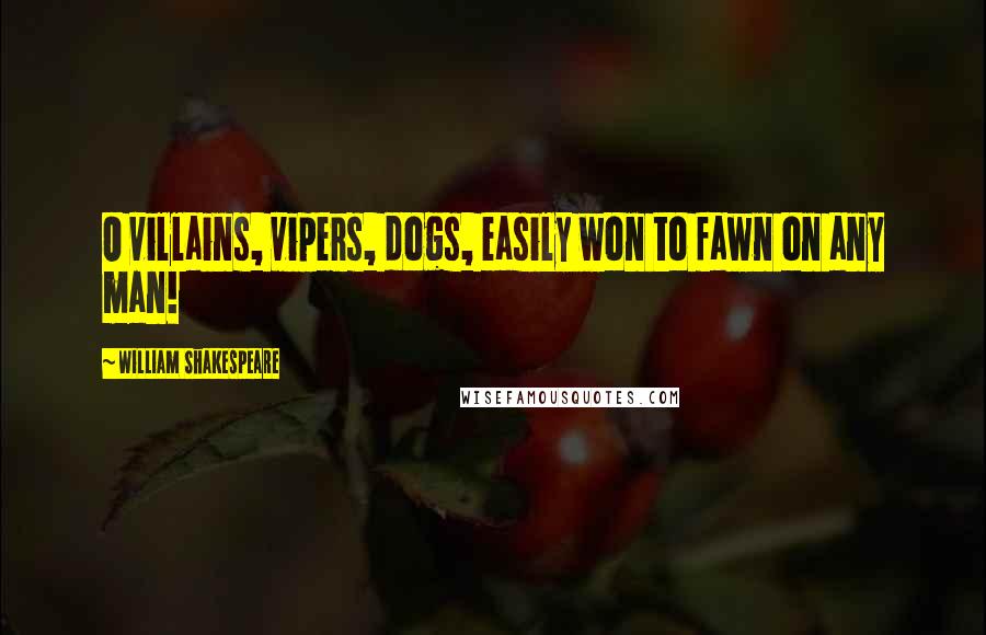William Shakespeare Quotes: O villains, vipers, dogs, easily won to fawn on any man!